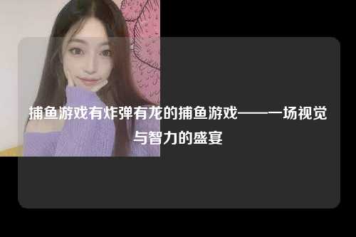 捕鱼游戏有炸弹有龙的捕鱼游戏——一场视觉与智力的盛宴