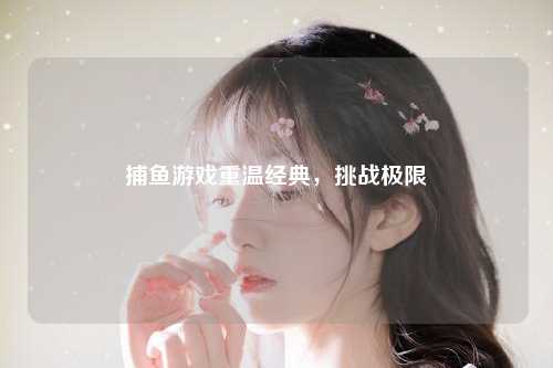 捕鱼游戏重温经典，挑战极限