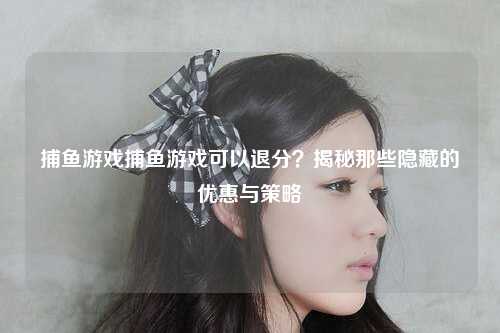 捕鱼游戏捕鱼游戏可以退分？揭秘那些隐藏的优惠与策略