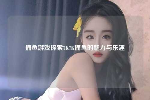捕鱼游戏探索7K7K捕鱼的魅力与乐趣