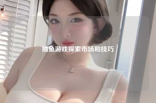 捕鱼游戏探索市场和技巧
