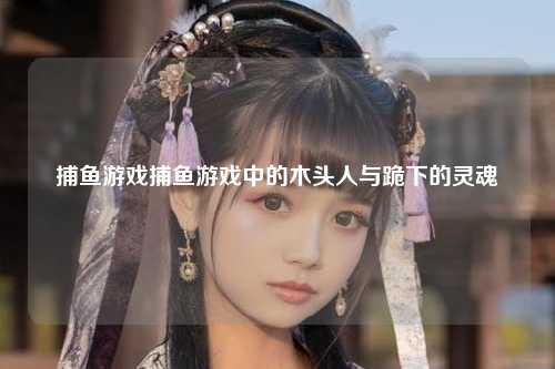 捕鱼游戏捕鱼游戏中的木头人与跪下的灵魂
