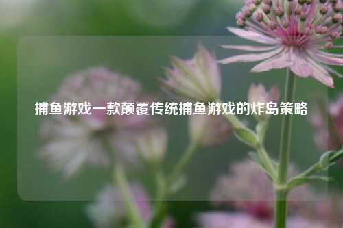 捕鱼游戏一款颠覆传统捕鱼游戏的炸岛策略