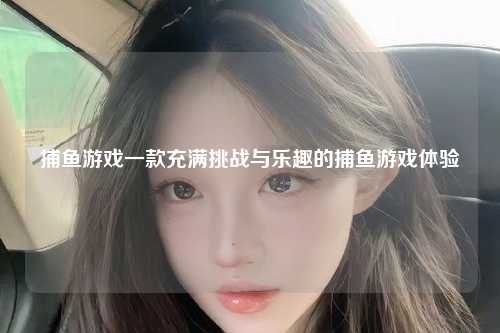 捕鱼游戏一款充满挑战与乐趣的捕鱼游戏体验