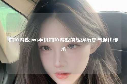 捕鱼游戏1991手机捕鱼游戏的辉煌历史与现代传承