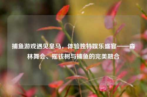捕鱼游戏遇见皇马，体验独特娱乐盛宴——森林舞会、摇钱树与捕鱼的完美融合