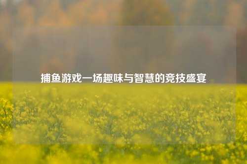 捕鱼游戏一场趣味与智慧的竞技盛宴