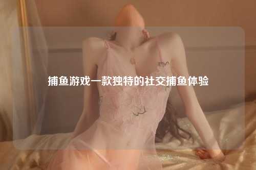 捕鱼游戏一款独特的社交捕鱼体验