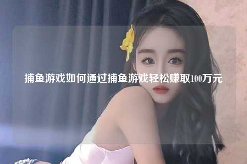 捕鱼游戏如何通过捕鱼游戏轻松赚取100万元
