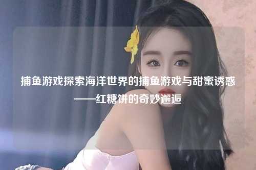 捕鱼游戏探索海洋世界的捕鱼游戏与甜蜜诱惑——红糖饼的奇妙邂逅