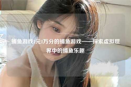 捕鱼游戏1元1万分的捕鱼游戏——探索虚拟世界中的捕鱼乐趣