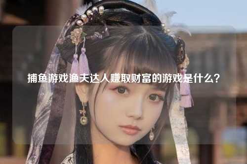 捕鱼游戏渔夫达人赚取财富的游戏是什么？