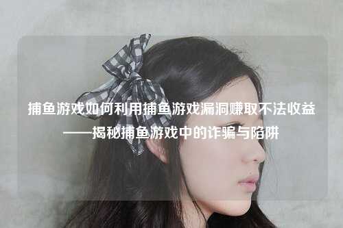 捕鱼游戏如何利用捕鱼游戏漏洞赚取不法收益——揭秘捕鱼游戏中的诈骗与陷阱