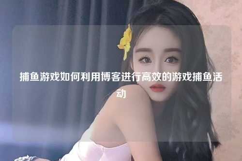 捕鱼游戏如何利用博客进行高效的游戏捕鱼活动