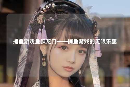 捕鱼游戏鱼跃龙门——捕鱼游戏的无限乐趣