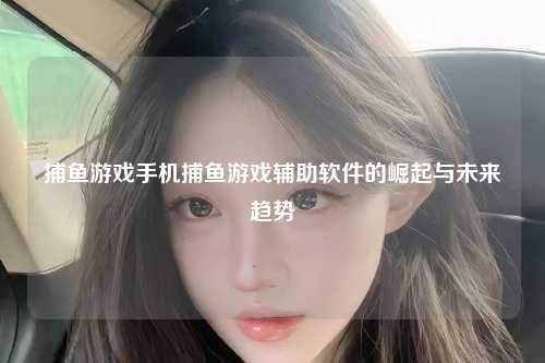 捕鱼游戏手机捕鱼游戏辅助软件的崛起与未来趋势