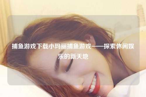 捕鱼游戏下载小玛丽捕鱼游戏——探索休闲娱乐的新天地