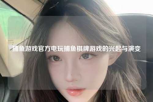 捕鱼游戏官方电玩捕鱼棋牌游戏的兴起与演变
