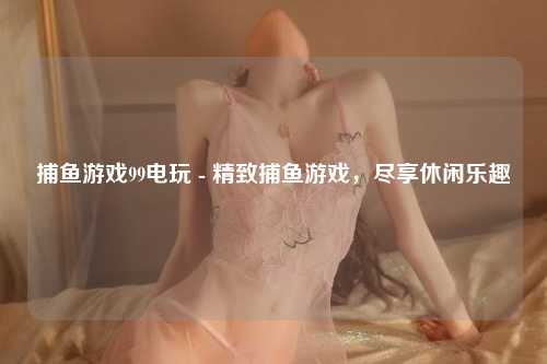 捕鱼游戏99电玩 - 精致捕鱼游戏，尽享休闲乐趣