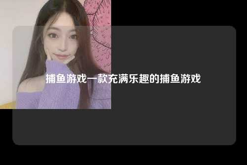 捕鱼游戏一款充满乐趣的捕鱼游戏