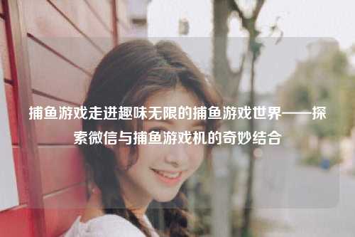 捕鱼游戏走进趣味无限的捕鱼游戏世界——探索微信与捕鱼游戏机的奇妙结合