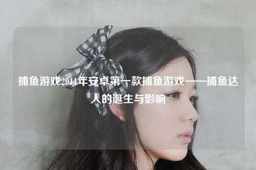 捕鱼游戏2011年安卓第一款捕鱼游戏——捕鱼达人的诞生与影响