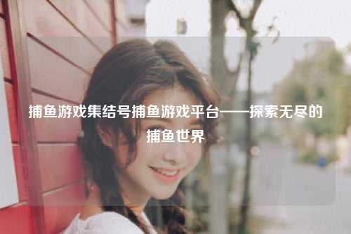 捕鱼游戏集结号捕鱼游戏平台——探索无尽的捕鱼世界