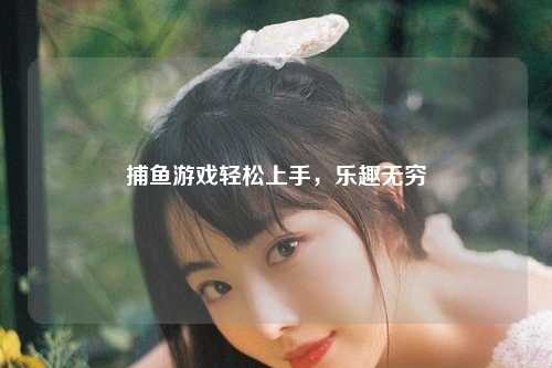 捕鱼游戏轻松上手，乐趣无穷