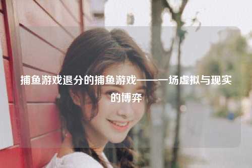 捕鱼游戏退分的捕鱼游戏——一场虚拟与现实的博弈
