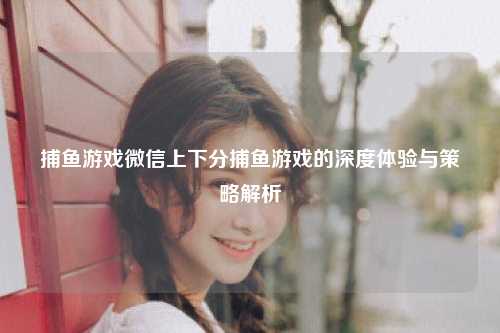 捕鱼游戏微信上下分捕鱼游戏的深度体验与策略解析