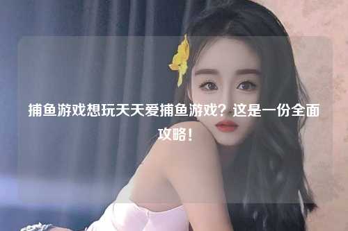 捕鱼游戏想玩天天爱捕鱼游戏？这是一份全面攻略！