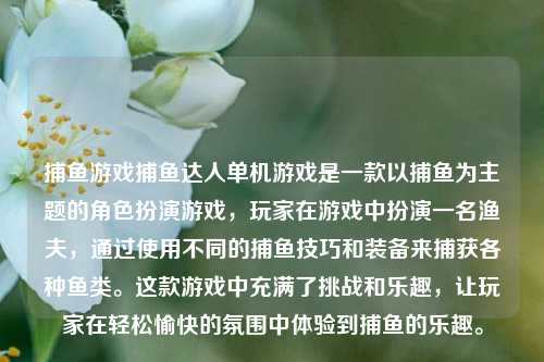 捕鱼游戏捕鱼达人单机游戏是一款以捕鱼为主题的角色扮演游戏，玩家在游戏中扮演一名渔夫，通过使用不同的捕鱼技巧和装备来捕获各种鱼类。这款游戏中充满了挑战和乐趣，让玩家在轻松愉快的氛围中体验到捕鱼的乐趣。