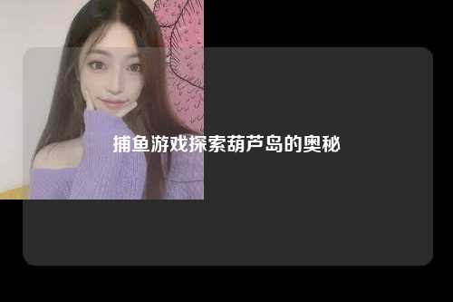 捕鱼游戏探索葫芦岛的奥秘
