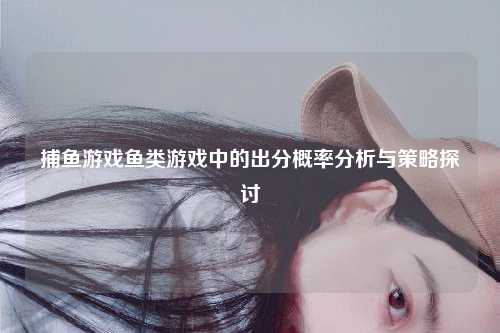 捕鱼游戏鱼类游戏中的出分概率分析与策略探讨