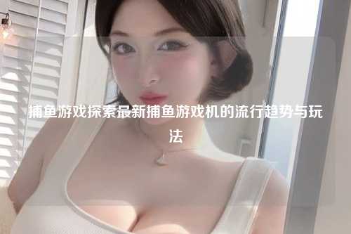 捕鱼游戏探索最新捕鱼游戏机的流行趋势与玩法