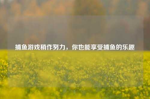 捕鱼游戏稍作努力，你也能享受捕鱼的乐趣