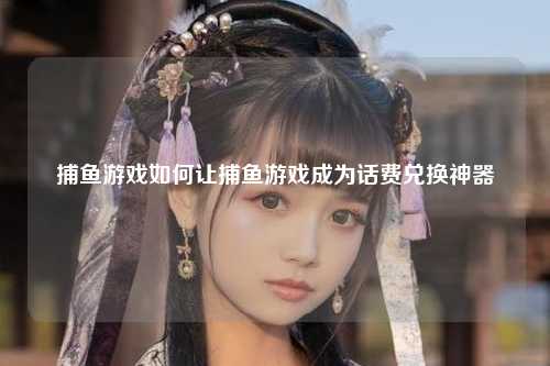 捕鱼游戏如何让捕鱼游戏成为话费兑换神器