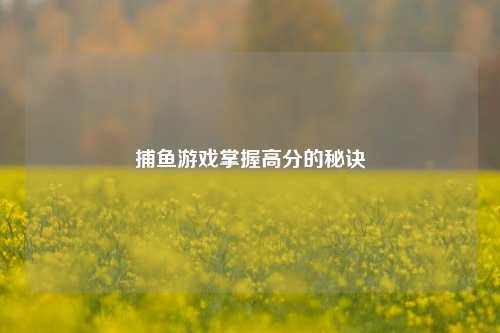 捕鱼游戏掌握高分的秘诀