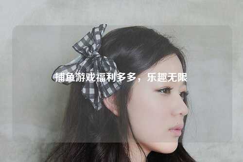 捕鱼游戏福利多多，乐趣无限