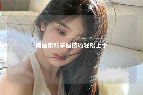 捕鱼游戏掌握技巧轻松上手