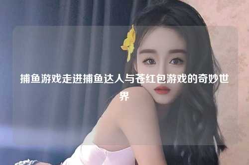 捕鱼游戏走进捕鱼达人与苍红包游戏的奇妙世界