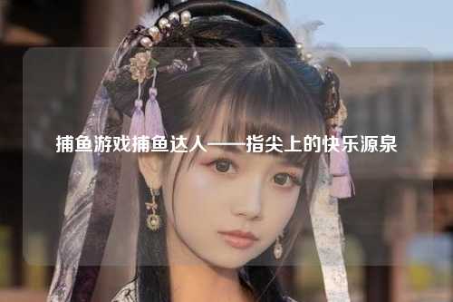 捕鱼游戏捕鱼达人——指尖上的快乐源泉