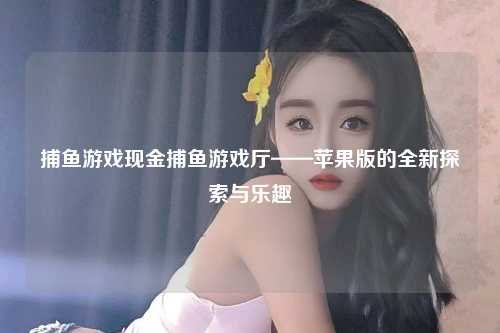 捕鱼游戏现金捕鱼游戏厅——苹果版的全新探索与乐趣