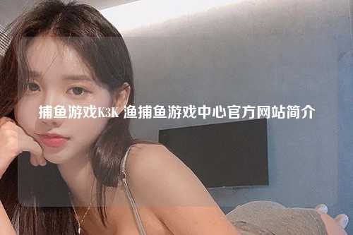 捕鱼游戏K3K 渔捕鱼游戏中心官方网站简介