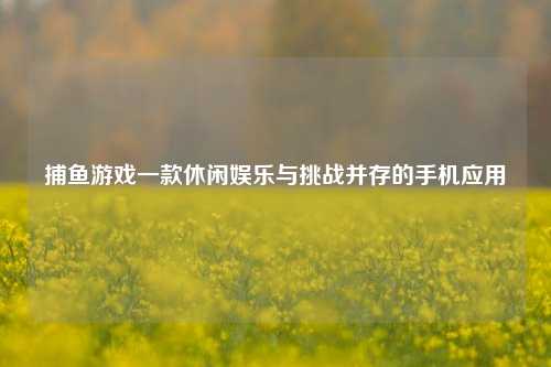 捕鱼游戏一款休闲娱乐与挑战并存的手机应用