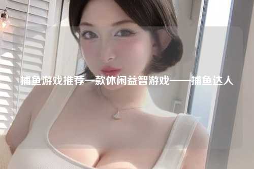 捕鱼游戏推荐一款休闲益智游戏——捕鱼达人