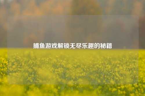捕鱼游戏解锁无尽乐趣的秘籍