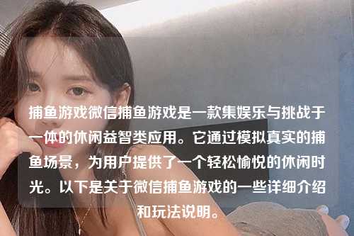 捕鱼游戏微信捕鱼游戏是一款集娱乐与挑战于一体的休闲益智类应用。它通过模拟真实的捕鱼场景，为用户提供了一个轻松愉悦的休闲时光。以下是关于微信捕鱼游戏的一些详细介绍和玩法说明。