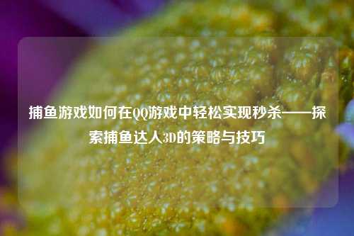捕鱼游戏如何在QQ游戏中轻松实现秒杀——探索捕鱼达人3D的策略与技巧