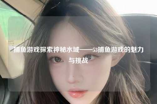 捕鱼游戏探索神秘水域——53捕鱼游戏的魅力与挑战